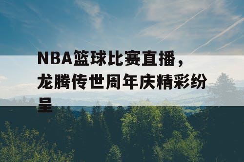 NBA篮球比赛直播，龙腾传世周年庆精彩纷呈