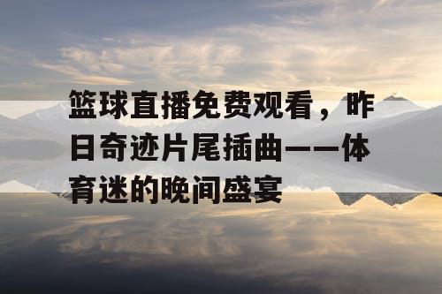 篮球直播免费观看，昨日奇迹片尾插曲——体育迷的晚间盛宴