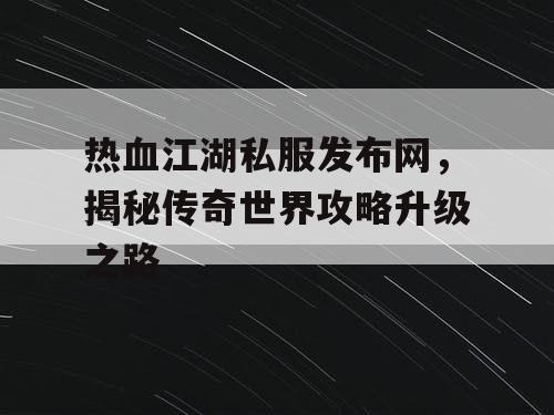 热血江湖私服发布网，揭秘传奇世界攻略升级之路