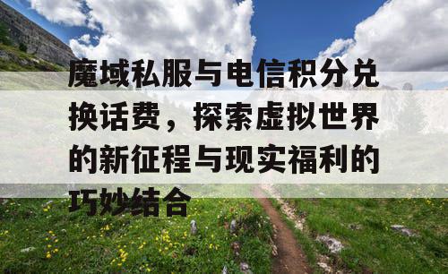 魔域私服与电信积分兑换话费，探索虚拟世界的新征程与现实福利的巧妙结合