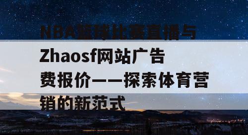 NBA篮球比赛直播与Zhaosf网站广告费报价——探索体育营销的新范式