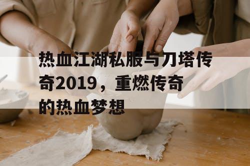 热血江湖私服与刀塔传奇2019，重燃传奇的热血梦想