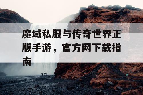 魔域私服与传奇世界正版手游，官方网下载指南