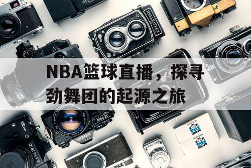 NBA篮球直播，探寻劲舞团的起源之旅