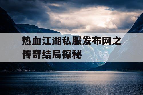 热血江湖私服发布网之传奇结局探秘