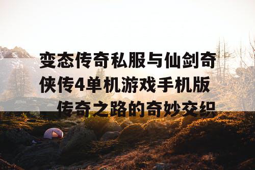 变态传奇私服与仙剑奇侠传4单机游戏手机版，传奇之路的奇妙交织
