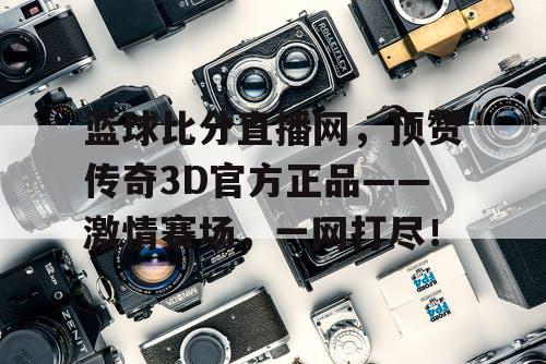 篮球比分直播网，顶赞传奇3D官方正品——激情赛场，一网打尽！