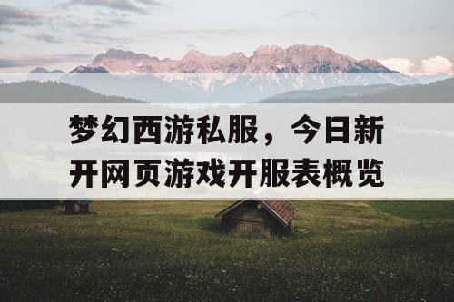 梦幻西游私服，今日新开网页游戏开服表概览