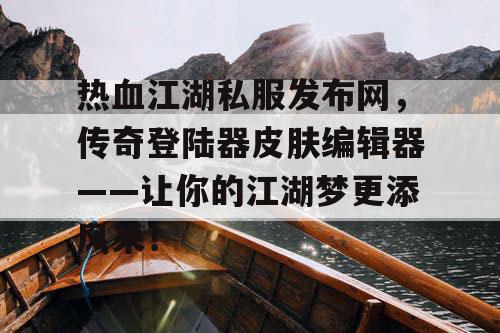 热血江湖私服发布网，传奇登陆器皮肤编辑器——让你的江湖梦更添风采！