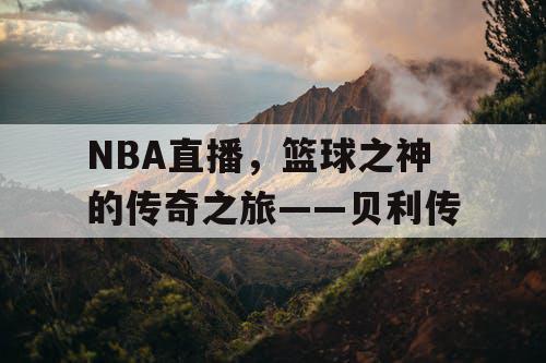 NBA直播，篮球之神的传奇之旅——贝利传