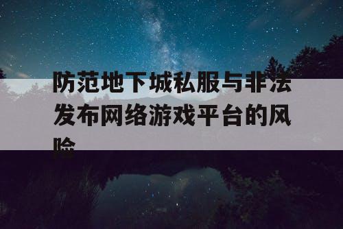 防范地下城私服与非法发布网络游戏平台的风险