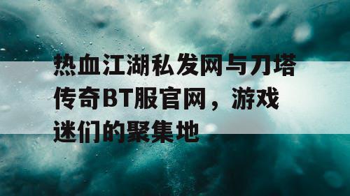 热血江湖私发网与刀塔传奇BT服官网，游戏迷们的聚集地