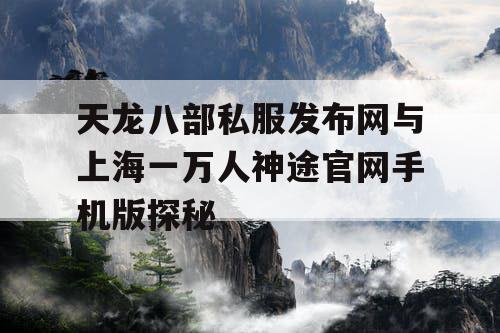 天龙八部私服发布网与上海一万人神途官网手机版探秘
