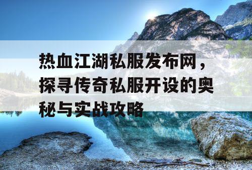 热血江湖私服发布网，探寻传奇私服开设的奥秘与实战攻略