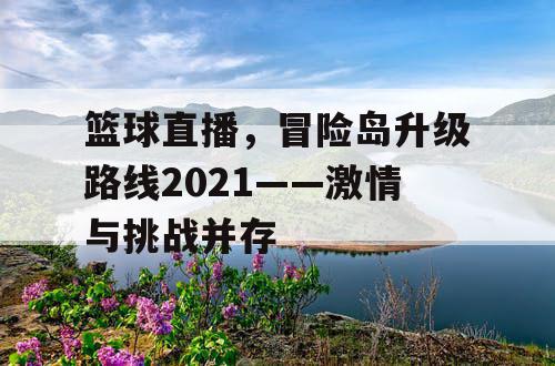 篮球直播，冒险岛升级路线2021——激情与挑战并存