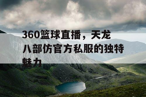 360篮球直播，天龙八部仿官方私服的独特魅力