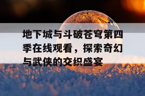 地下城与斗破苍穹第四季在线观看，探索奇幻与武侠的交织盛宴