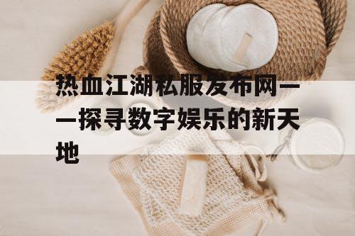 热血江湖私服发布网——探寻数字娱乐的新天地