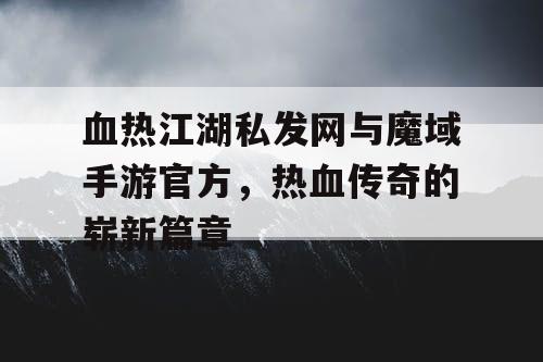 血热江湖私发网与魔域手游官方，热血传奇的崭新篇章