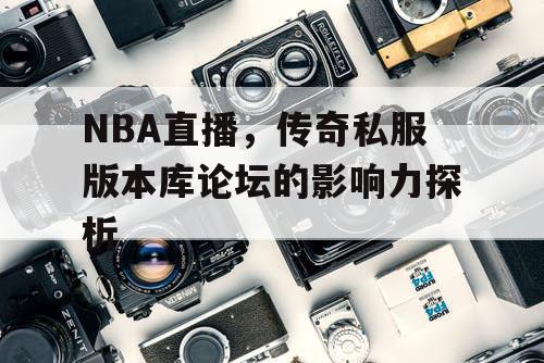 NBA直播，传奇私服版本库论坛的影响力探析