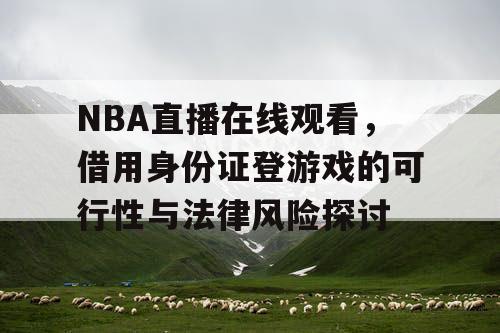 NBA直播在线观看，借用身份证登游戏的可行性与法律风险探讨