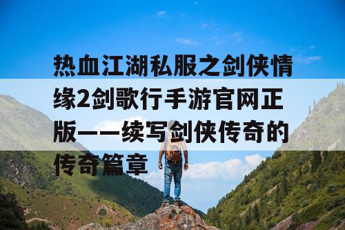 热血江湖私服之剑侠情缘2剑歌行手游官网正版——续写剑侠传奇的传奇篇章