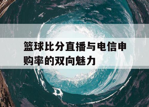 篮球比分直播与电信申购率的双向魅力