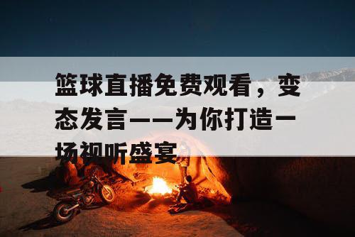 篮球直播免费观看，变态发言——为你打造一场视听盛宴