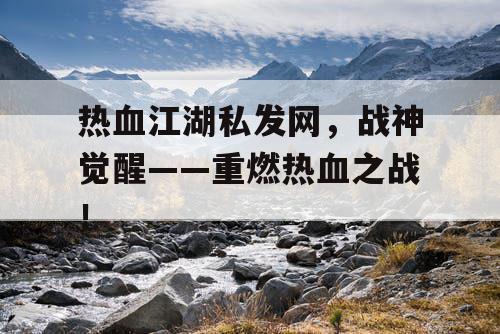 热血江湖私发网，战神觉醒——重燃热血之战！