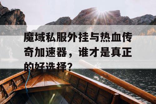 魔域私服外挂与热血传奇加速器，谁才是真正的好选择？