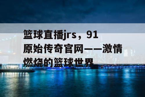 篮球直播jrs，91原始传奇官网——激情燃烧的篮球世界