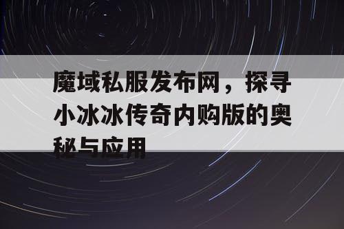 魔域私服发布网，探寻小冰冰传奇内购版的奥秘与应用