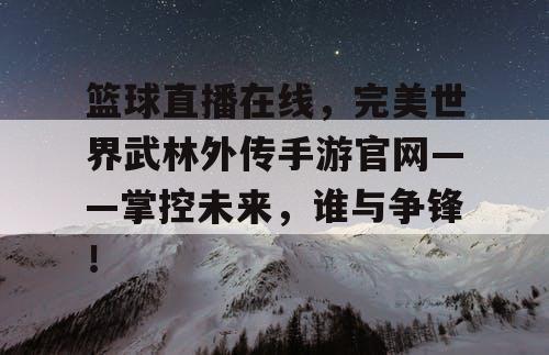 篮球直播在线，完美世界武林外传手游官网——掌控未来，谁与争锋！