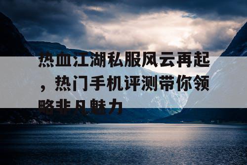 热血江湖私服风云再起，热门手机评测带你领略非凡魅力