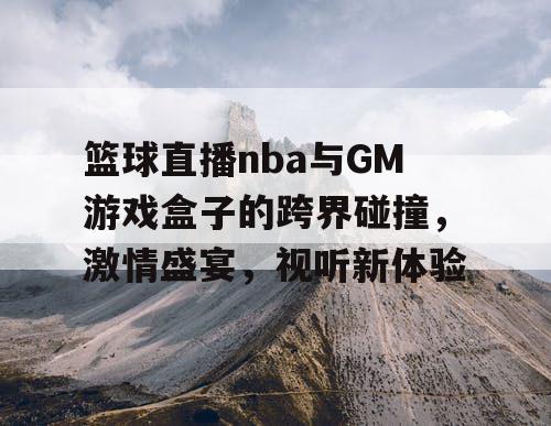 篮球直播nba与GM游戏盒子的跨界碰撞，激情盛宴，视听新体验