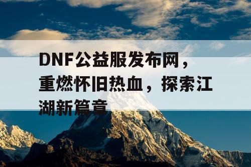 DNF公益服发布网，重燃怀旧热血，探索江湖新篇章