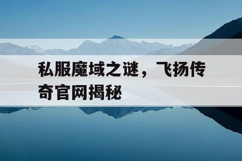 私服魔域之谜，飞扬传奇官网揭秘