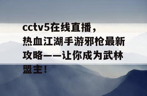 cctv5在线直播，热血江湖手游邪枪最新攻略——让你成为武林盟主！