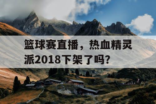 篮球赛直播，热血精灵派2018下架了吗？