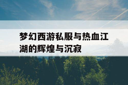 梦幻西游私服与热血江湖的辉煌与沉寂