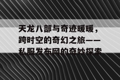 天龙八部与奇迹暖暖，跨时空的奇幻之旅——私服发布网的奇妙探索