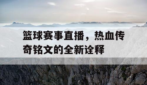 篮球赛事直播，热血传奇铭文的全新诠释