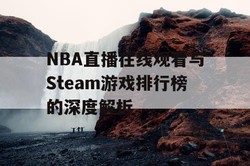 NBA直播在线观看与Steam游戏排行榜的深度解析