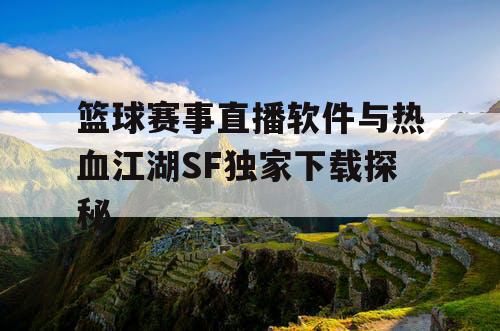 篮球赛事直播软件与热血江湖SF独家下载探秘