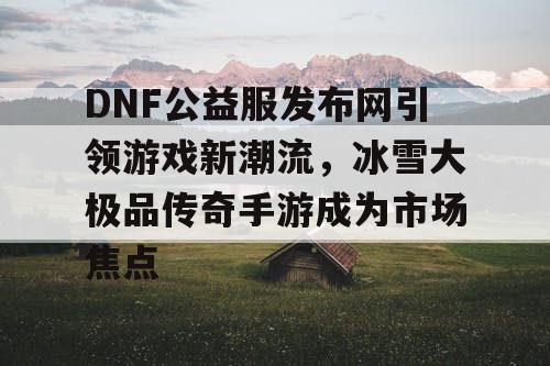 DNF公益服发布网引领游戏新潮流，冰雪大极品传奇手游成为市场焦点