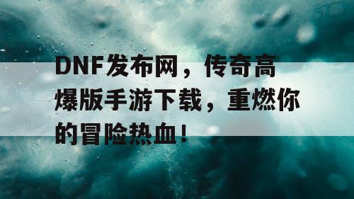 DNF发布网，传奇高爆版手游下载，重燃你的冒险热血！