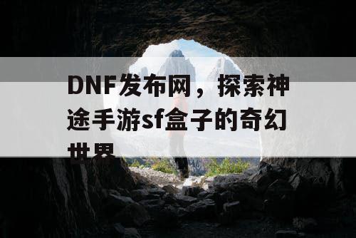 DNF发布网，探索神途手游sf盒子的奇幻世界