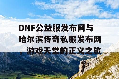 DNF公益服发布网与哈尔滨传奇私服发布网，游戏天堂的正义之旅