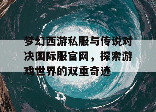 梦幻西游私服与传说对决国际服官网，探索游戏世界的双重奇迹