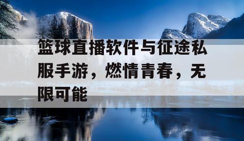 篮球直播软件与征途私服手游，燃情青春，无限可能